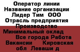 Оператор линии › Название организации ­ Лидер Тим, ООО › Отрасль предприятия ­ Производство › Минимальный оклад ­ 34 000 - Все города Работа » Вакансии   . Кировская обл.,Леваши д.